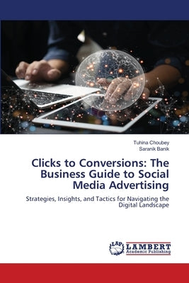 Clicks to Conversions: The Business Guide to Social Media Advertising by Choubey, Tuhina
