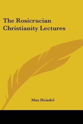 The Rosicrucian Christianity Lectures by Heindel, Max
