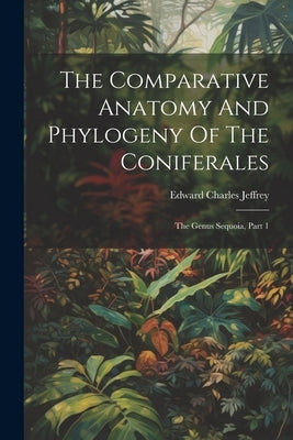 The Comparative Anatomy And Phylogeny Of The Coniferales: The Genus Sequoia, Part 1 by Jeffrey, Edward Charles