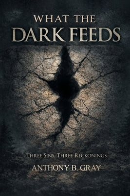 What The Dark Feeds: Three Sins, Three Reckonings by Gray, Anthony B.