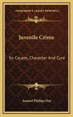 Juvenile Crime: Its Causes, Character And Cure by Day, Samuel Phillips