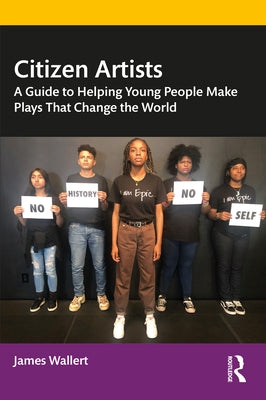 Citizen Artists: A Guide to Helping Young People Make Plays That Change the World by Wallert, James