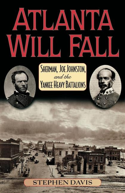 Atlanta Will Fall: Sherman, Joe Johnston, and the Yankee Heavy Battalions by Davis, Stephen