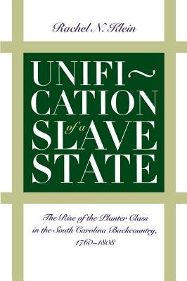 Unification of a Slave State: The Rise of the Planter Class in the South Carolina Backcountry, 1760-1808 by Klein, Rachel N.
