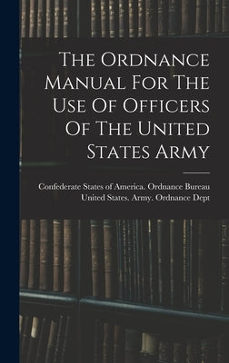 The Ordnance Manual For The Use Of Officers Of The United States Army by United States Army Ordnance Dept