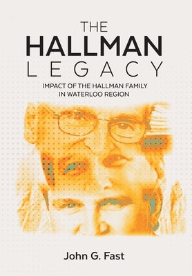 The Hallman Legacy: Impact of the Hallman Family in Waterloo Region by Fast, John G.