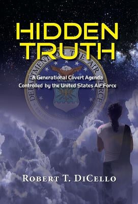 Hidden Truth: A Generational Covert Agenda Controlled by the United States Air Force by Dicello, Robert T.