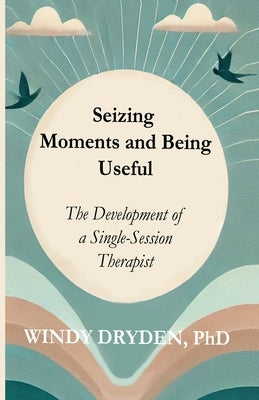 Seizing Moments and Being Useful: The Development of a Single-Session Therapist by Dryden, Windy