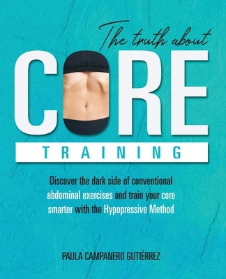 The Truth About Core Training: Discover the dark side of conventional abdominal exercises and train your core smarter with the Hypopressive Method by Campanero Gutiérrez, Paula