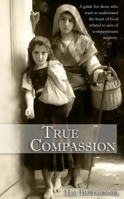 True Compassion: A guide for those who want to understand the heart of God related to acts of by Bredbenner, Hal J.