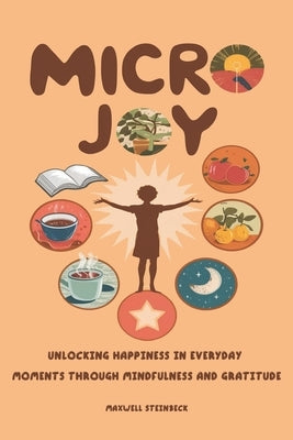"Micro Joy: Unlocking Happiness in Everyday Moments Through Mindfulness and Gratitude" by Steinbeck, Maxwell