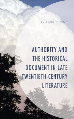 Authority and the Historical Document in Late Twentieth-Century Literature by Rich, Elizabeth