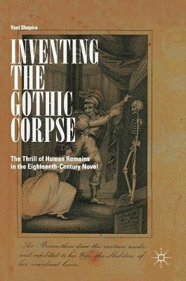 Inventing the Gothic Corpse: The Thrill of Human Remains in the Eighteenth-Century Novel by Shapira, Yael
