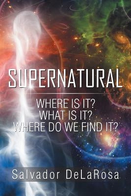 Supernatural: Where Is It? What Is It? Where Do We Find It? by Delarosa, Salvador