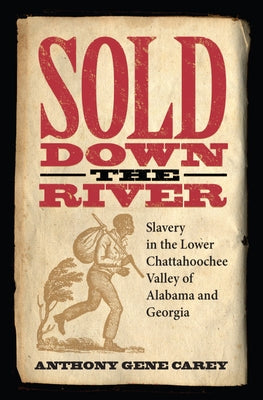 Sold Down the River: Slavery in the Lower Chattahoochee Valley of Alabama and Georgia by Carey, Anthony Gene
