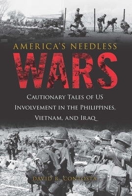 America's Needless Wars: Cautionary Tales of Us Involvement in the Philippines, Vietnam, and Iraq by Contosta, David R.
