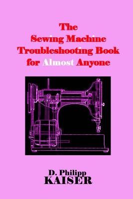 The Sewing Machine Troubleshooting Book for Almost Anyone by Kaiser, D. Philipp