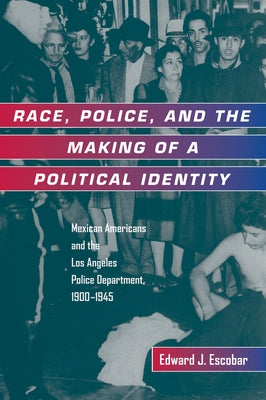 Race, Police, and the Making of a Political Identity: Mexican Americans and the Los Angeles Police Department, 1900-1945volume 7 by Escobar, Edward J.