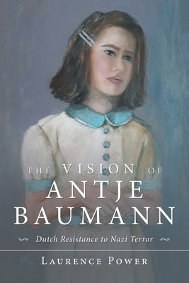The Vision of Antje Baumann: Dutch Resistance to Nazi Terror by Power, Laurence