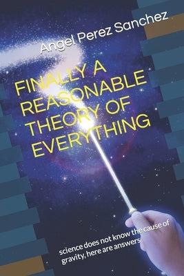 Finally a Reasonable Theory of Everything: science does not know the cause of gravity, here are answers by Perez Sanchez, Angel