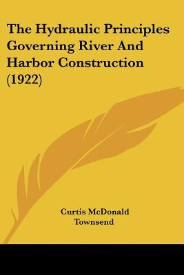 The Hydraulic Principles Governing River And Harbor Construction (1922) by Townsend, Curtis McDonald