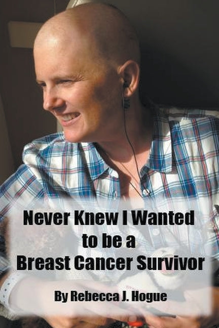 Never Knew I Wanted to be a Breast Cancer Survivor by Hogue, Rebecca J.