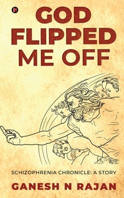 God Flipped Me Off: Schizophrenia Chronicle: A Story by Ganesh N Rajan