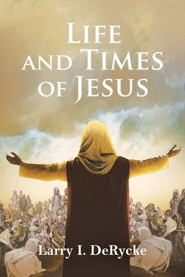 Life and Times of Jesus by Derycke, Larry I.