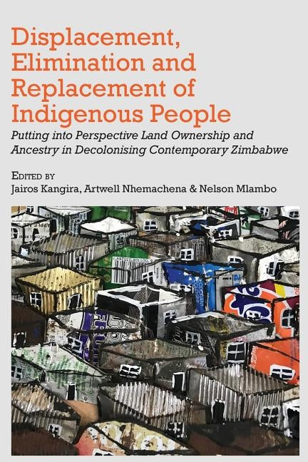 Displacement, Elimination and Replacement of Indigenous People: Putting into Perspective Land Ownership and Ancestry in Decolonising Contemporary Zimb by Kangira, Jairos
