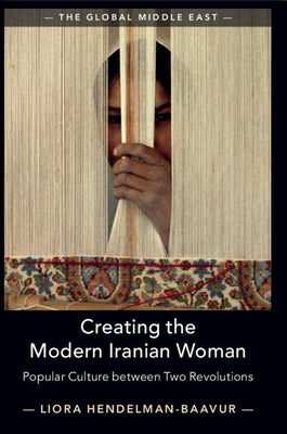 Creating the Modern Iranian Woman: Popular Culture Between Two Revolutions by Hendelman-Baavur, Liora