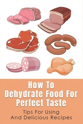 How To Dehydrate Food For Perfect Taste: Tips For Using And Delicious Recipes: Healthy Dehydrated Snacks Recipes by Evanko, Tamika