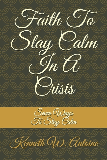 Faith To Stay Calm In A Crisis: Seven Ways To Stay Calm by Antoine, Kenneth Wade