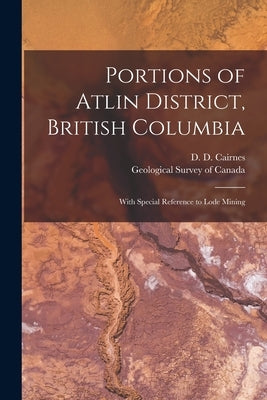 Portions of Atlin District, British Columbia [microform]: With Special Reference to Lode Mining by Cairnes, D. D. (Delorme Donaldson) 1.