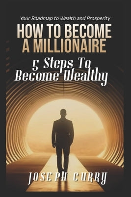 How To Become A Millionaire: 5 Steps to Become Wealthy by Curry, Joseph M.