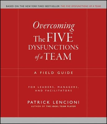 Overcoming the Five Dysfunctions of a Team: A Field Guide for Leaders, Managers, and Facilitators by Lencioni, Patrick M.
