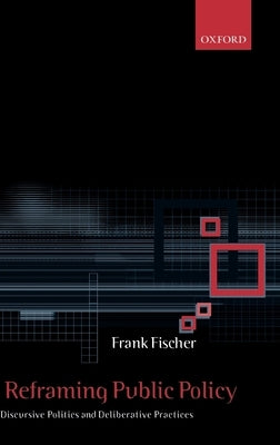 Reframing Public Policy: Discursive Politics and Deliberative Practices by Fischer, Frank