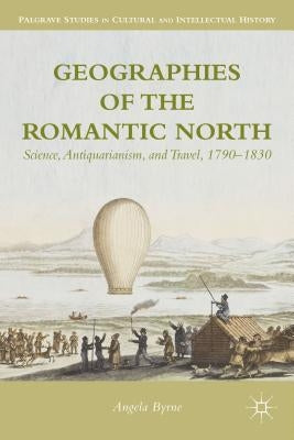 Geographies of the Romantic North: Science, Antiquarianism, and Travel, 1790-1830 by Byrne, A.
