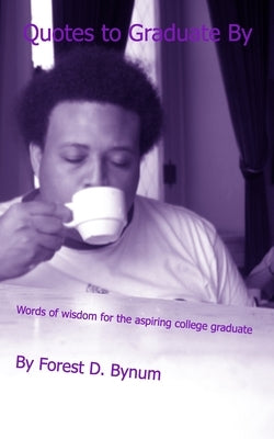 Quotes To Graduate By: words of wisdom for the aspiring college graduate by Bynum, Forest D.