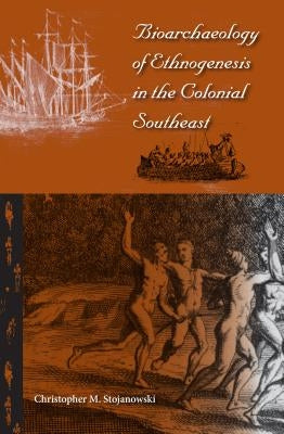 Bioarchaeology of Ethnogenesis in the Colonial Southeast by Stojanowski, Christopher M.