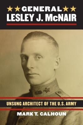 General Lesley J. McNair: Unsung Architect of the U. S. Army by Calhoun, Mark