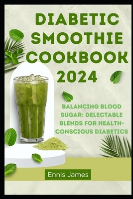 Diabetic Smoothie Cookbook 2024: Balancing Blood Sugar: Delectable Blends for Health-Conscious Diabetics by James, Ennis