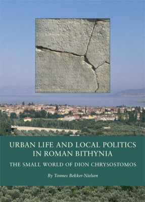 Urban Life and Local Politics in Roman Bithynia: The Small World of Dion Chrysostomos by Bekker-Nielsen, Tønnes