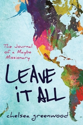 Leave It All: The Journal of a Maybe Missionary by Greenwood, Chelsea