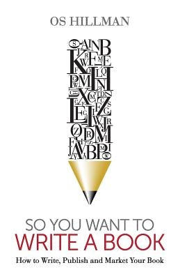 So You Want to Write a Book: How to Write, Publish and Market Your Book by Hillman, Os