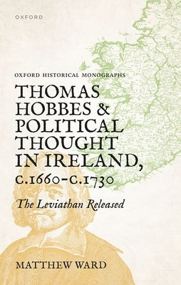 Thomas Hobbes and Political Thought in Ireland C.1660- C.1730: The Leviathan Released by Ward, Matthew