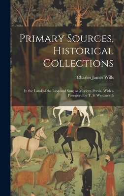 Primary Sources, Historical Collections: In the Land of the Lion and Sun; or Modern Persia, With a Foreword by T. S. Wentworth by Wills, Charles James