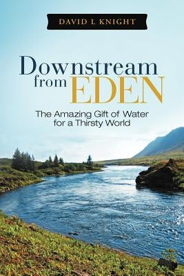 Downstream from Eden: The Amazing Gift of Water for a Thirsty World by Knight, David L.