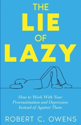 The Lie of Lazy: How to Work With Your Procrastination and Depression Instead of Against Them by Owens, Robert C.