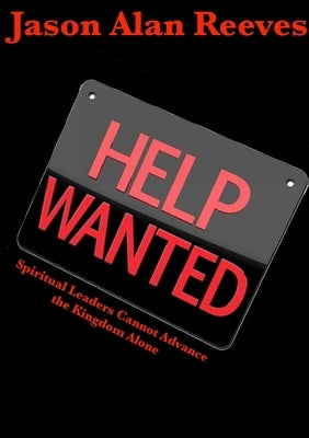 Help Wanted: Spirtual Leaders Cannot Advance the Kingdom Alone by Reeves, Jason Alan