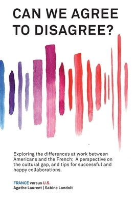 Can We Agree to Disagree?: Exploring the differences at work between Americans and the French: A cross-cultural perspective on the gap between th by Landolt, Sabine